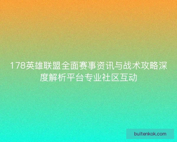 178英雄联盟全面赛事资讯与战术攻略深度解析平台专业社区互动
