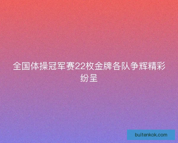 全国体操冠军赛22枚金牌各队争辉精彩纷呈