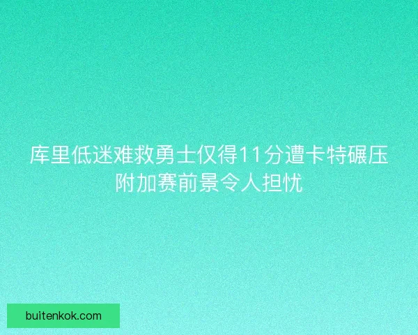 库里低迷难救勇士仅得11分遭卡特碾压附加赛前景令人担忧
