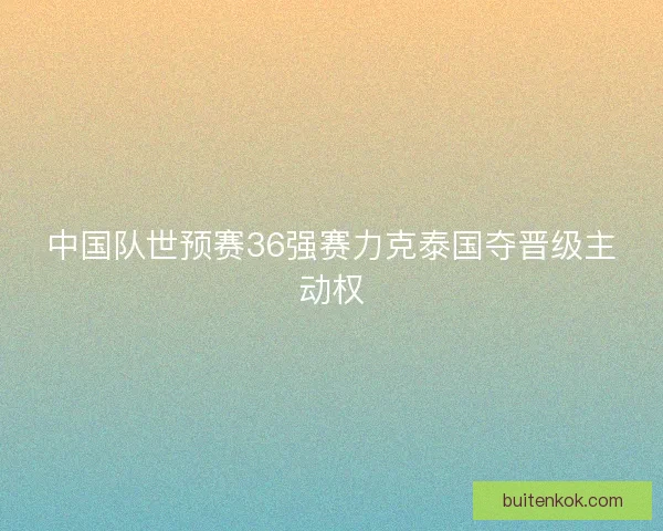 中国队世预赛36强赛力克泰国夺晋级主动权
