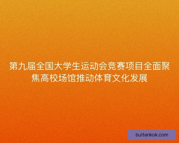 第九届全国大学生运动会竞赛项目全面聚焦高校场馆推动体育文化发展